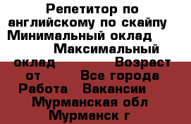 Репетитор по английскому по скайпу › Минимальный оклад ­ 25 000 › Максимальный оклад ­ 45 000 › Возраст от ­ 18 - Все города Работа » Вакансии   . Мурманская обл.,Мурманск г.